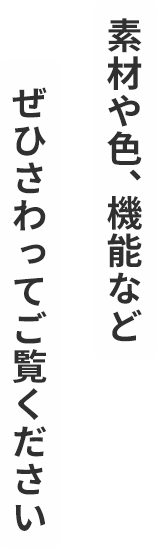 素材や色、機能などぜひさわってご覧ください